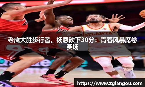 老鹰大胜步行者，杨恩砍下30分：青春风暴席卷赛场