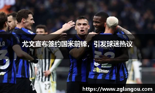 尤文宣布签约国米前锋，引发球迷热议