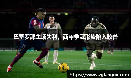 巴塞罗那主场失利，西甲争冠形势陷入胶着