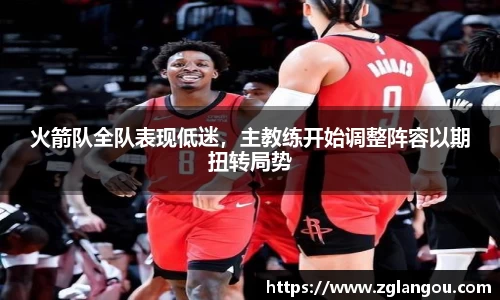 火箭队全队表现低迷，主教练开始调整阵容以期扭转局势