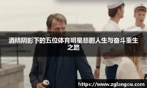 酒精阴影下的五位体育明星悲剧人生与奋斗重生之路