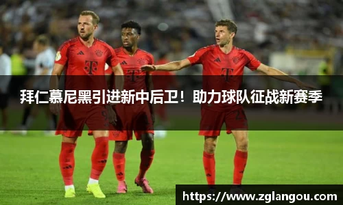 拜仁慕尼黑引进新中后卫！助力球队征战新赛季
