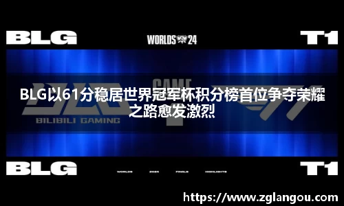 BLG以61分稳居世界冠军杯积分榜首位争夺荣耀之路愈发激烈