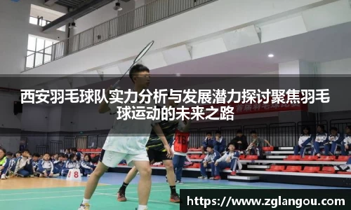 西安羽毛球队实力分析与发展潜力探讨聚焦羽毛球运动的未来之路