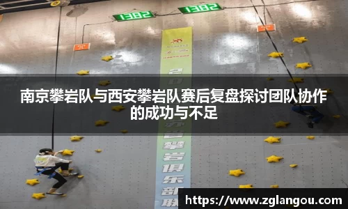 南京攀岩队与西安攀岩队赛后复盘探讨团队协作的成功与不足