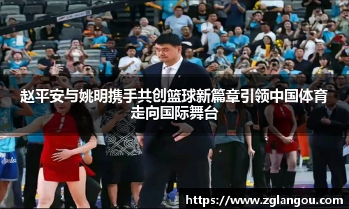 赵平安与姚明携手共创篮球新篇章引领中国体育走向国际舞台