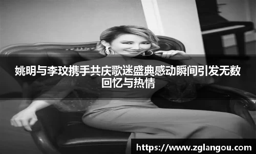 姚明与李玟携手共庆歌迷盛典感动瞬间引发无数回忆与热情