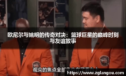 欧尼尔与姚明的传奇对决：篮球巨星的巅峰时刻与友谊故事