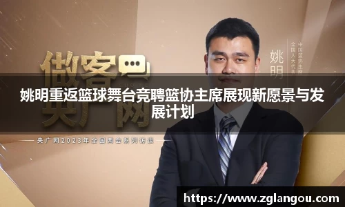 姚明重返篮球舞台竞聘篮协主席展现新愿景与发展计划