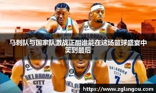 马刺队与国家队激战正酣谁能在这场篮球盛宴中笑到最后