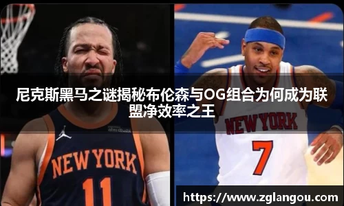 尼克斯黑马之谜揭秘布伦森与OG组合为何成为联盟净效率之王