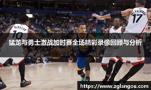 猛龙与勇士激战加时赛全场精彩录像回顾与分析
