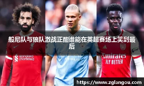 般尼队与狼队激战正酣谁能在英超赛场上笑到最后