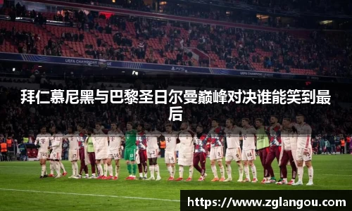 拜仁慕尼黑与巴黎圣日尔曼巅峰对决谁能笑到最后