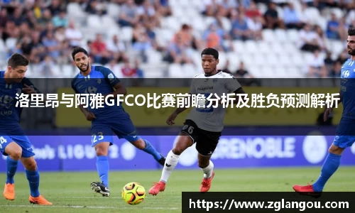 洛里昂与阿雅GFCO比赛前瞻分析及胜负预测解析