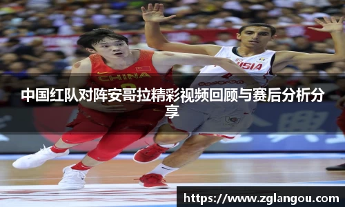 中国红队对阵安哥拉精彩视频回顾与赛后分析分享