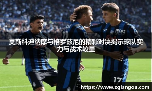 莫斯科迪纳摩与格罗兹尼的精彩对决揭示球队实力与战术较量