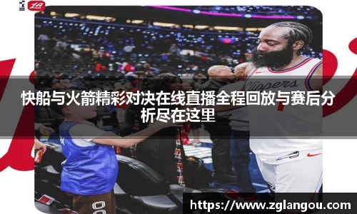 快船与火箭精彩对决在线直播全程回放与赛后分析尽在这里