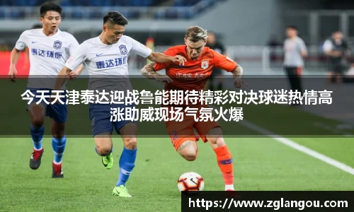 今天天津泰达迎战鲁能期待精彩对决球迷热情高涨助威现场气氛火爆