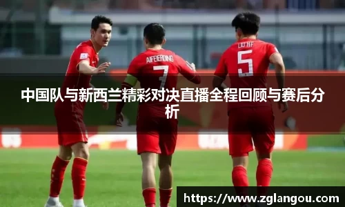 中国队与新西兰精彩对决直播全程回顾与赛后分析