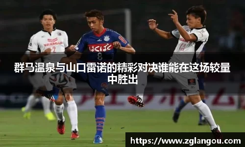 群马温泉与山口雷诺的精彩对决谁能在这场较量中胜出