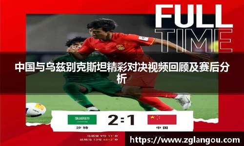 中国与乌兹别克斯坦精彩对决视频回顾及赛后分析