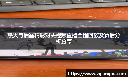 热火与活塞精彩对决视频直播全程回放及赛后分析分享