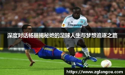 深度对话杨丽揭秘她的足球人生与梦想追逐之路